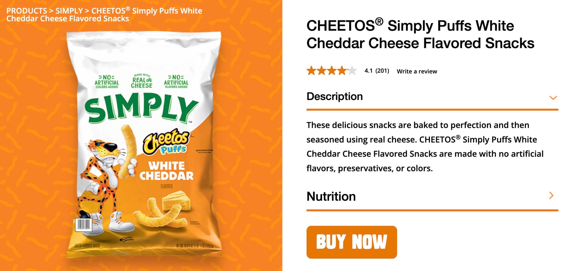PRODUCTS > SIMPLY > CHEETOS® Simply Puffs White Cheddar Cheese Flavored Snacks >NOに TIFICI REALG >NOに ARTIFICIAL LORS ADI CHEESE SIMPLY neclos Puffs WHITE CHEDDAR AGISE RUNTIEN SIDIS CHEETOS® Simply Puffs White Cheddar Cheese Flavored Snacks 4.1 (201) Write a review Description These delicious snacks are baked to perfection and then seasoned using real cheese. CHEETOS® Simply Puffs White Cheddar Cheese Flavored Snacks are made with no artificial flavors, preservatives, or colors. Nutrition BUY NOW