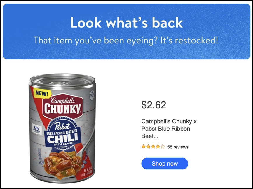 Look what's back - That item you've been eyeing? It's restocked! NEW! Campbells. CHUNKY. 28gPROTEIN Pabst. BEEF, BACON & BEER CHILI WITH BEANS $2.62 Campbell's Chunky x Pabst Blue Ribbon Beef. 58 reviews Shop now